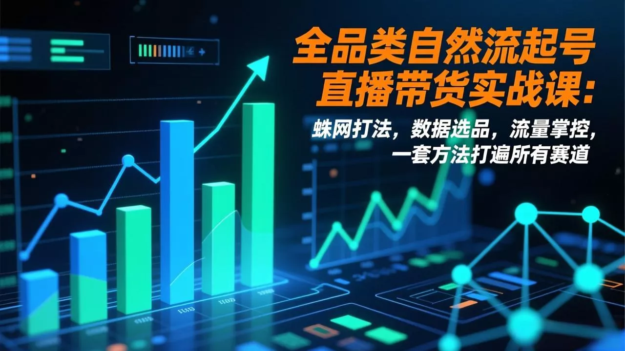 全品类自然流起号直播带货实战课：蛛网打法，数据选品，流量掌控，一套方法打遍所有赛道 - 项目资源网