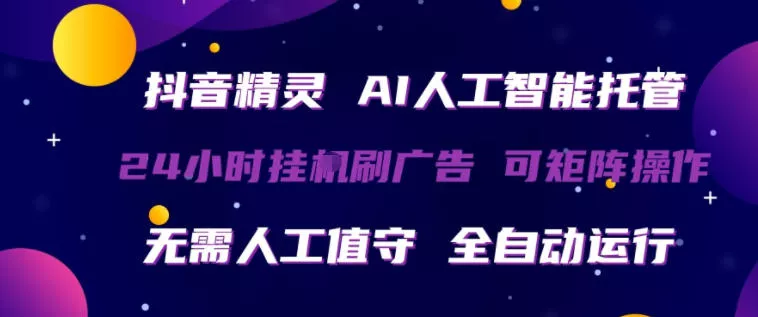 抖音精灵AI人工智能托管，24小时全自动刷广告，无需人工值守，可矩阵操作【揭秘】 - 项目资源网