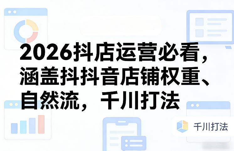 2026抖店运营必看，涵盖抖音店铺权重、自然流，千川打法 - 项目资源网