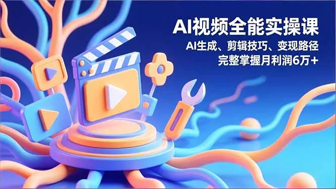 AI视频全能实操课，AI生成、剪辑技巧、变现路径，完整掌握月利润6万+ - 项目资源网