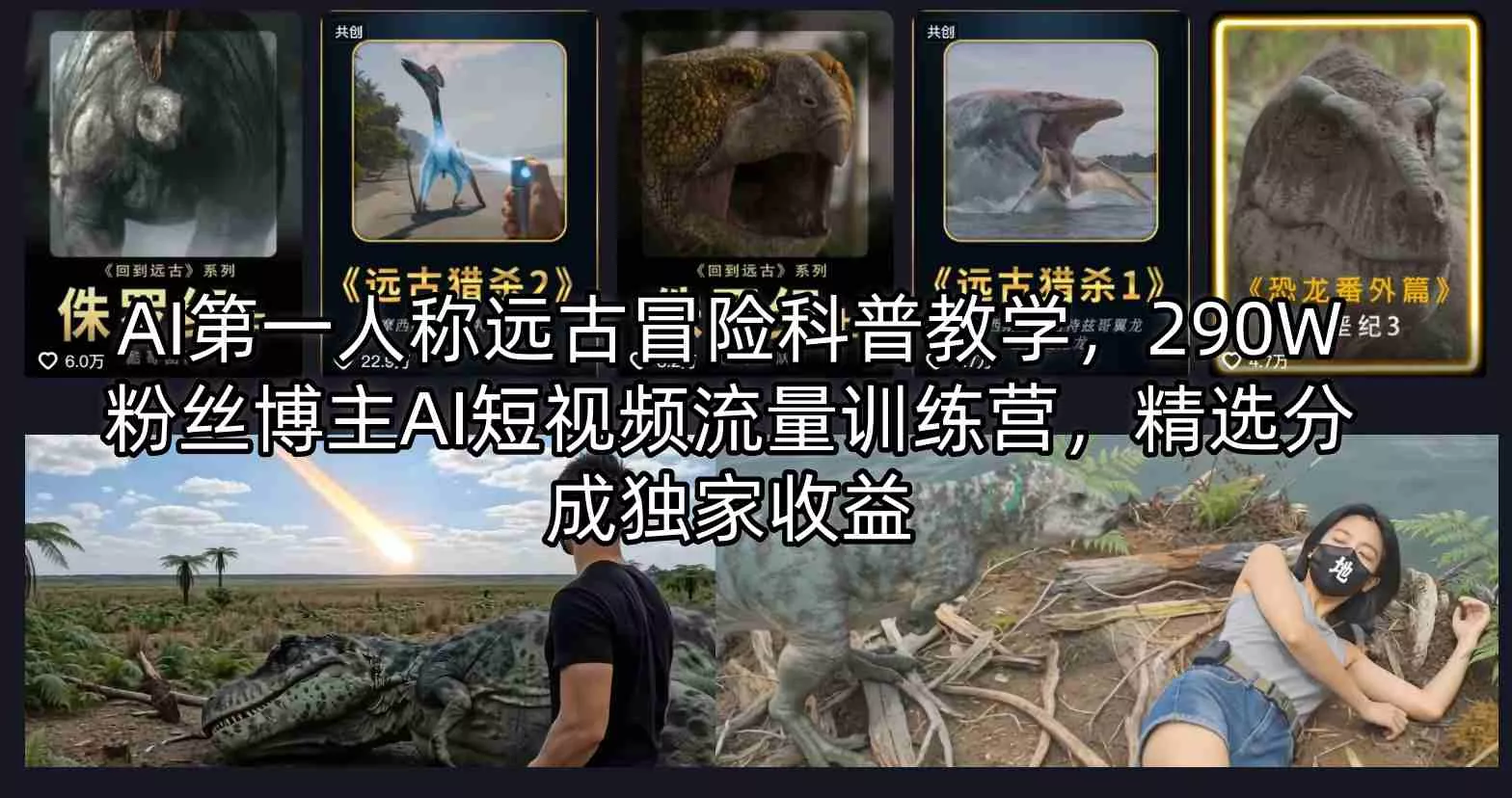 AI第一人称远古冒险科普教学，290W粉丝博主AI短视频流量训练营，精选分成独家收益 - 项目资源网