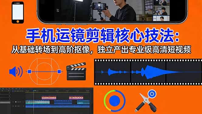 手机运镜 剪辑核心技法：从基础转场到高阶抠像，独立产出专业级高清短视频 - 项目资源网