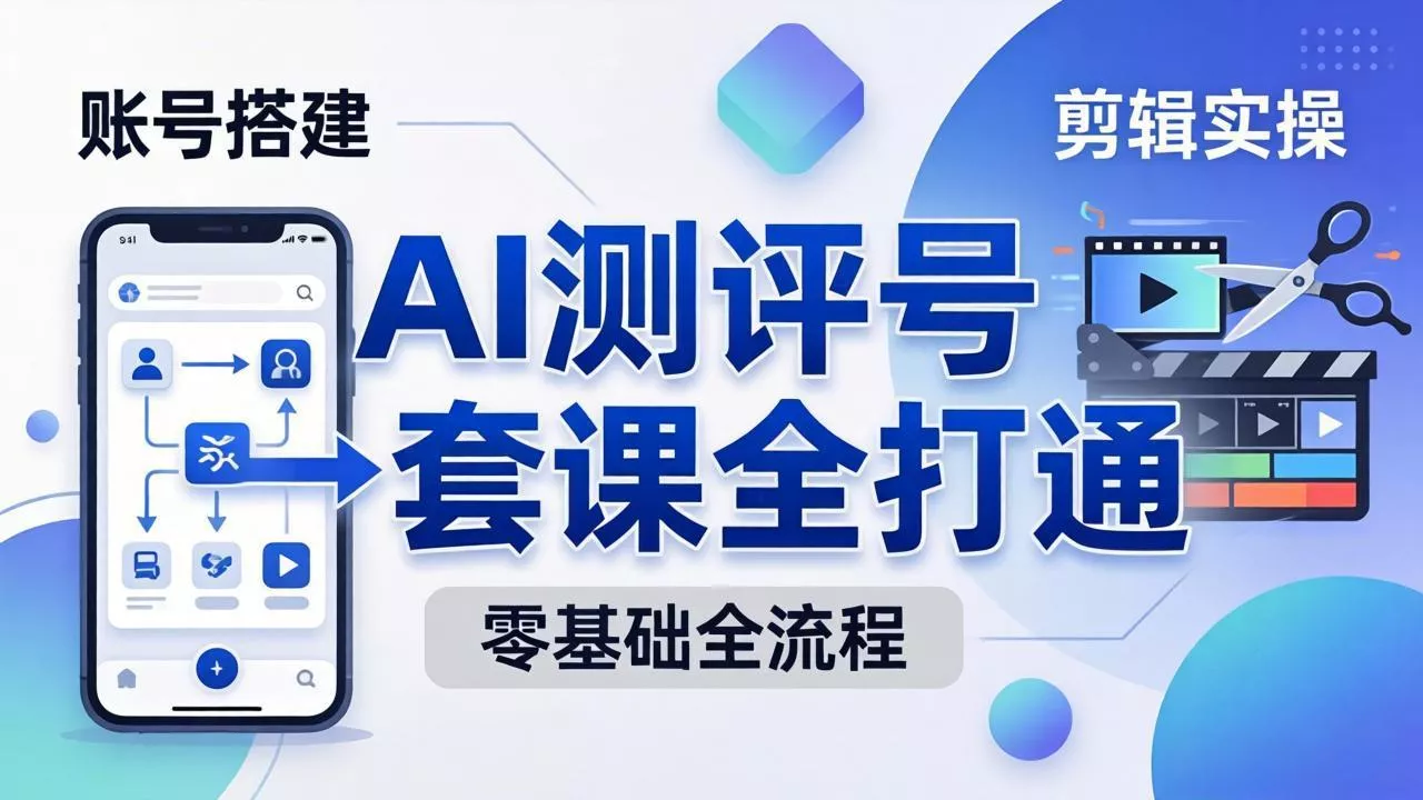 零基础起步怎么做AI测评号？账号搭建、爆款文案、剪辑实操、涨粉变现，一套课全打通 - 项目资源网
