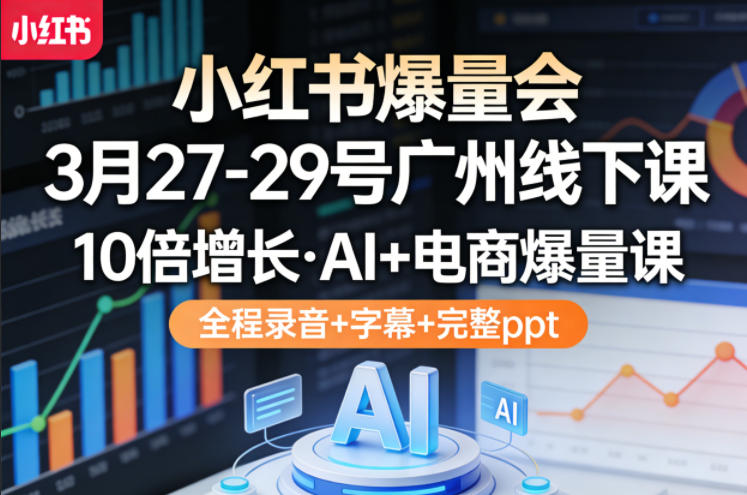 小红书爆量会3月27-29号广州线下课，10倍增长，AI+电商爆量课，全程录音+字幕+完整ppt - 项目资源网