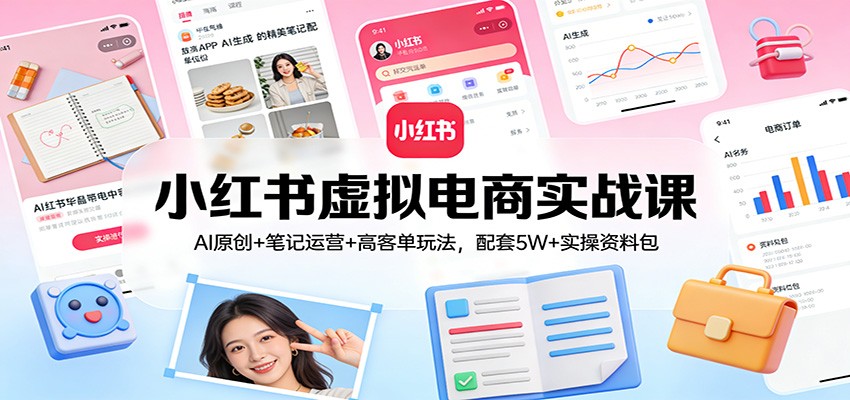 小红书虚拟电商实战课：AI原创+笔记运营+高客单玩法，配套5W+实操资料包 - 项目资源网