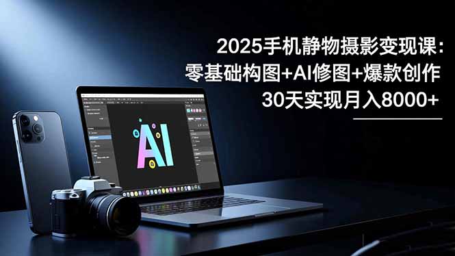 2025手机 静物摄影变现课：零基础构图+AI修图+爆款创作，30天实现月入8… - 项目资源网