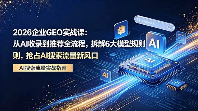 2026 企业GEO实战课：从AI收录到推荐全流程，拆解6大模型规则，抢占 AI 搜索流量新风口 - 项目资源网