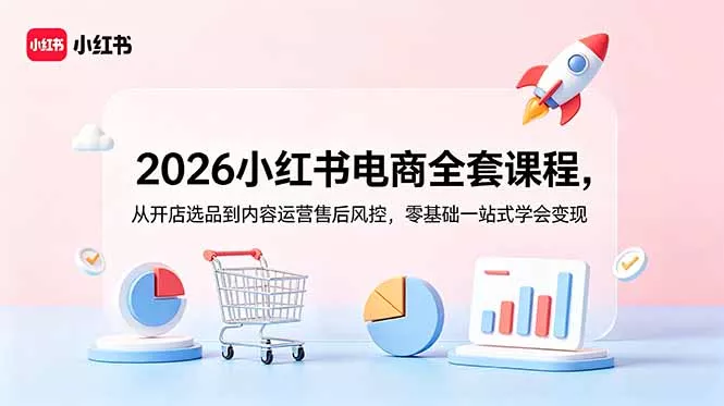 2026小红书电商全套课程，从开店选品到内容运营售后风控，零基础一站式学会变现 - 项目资源网