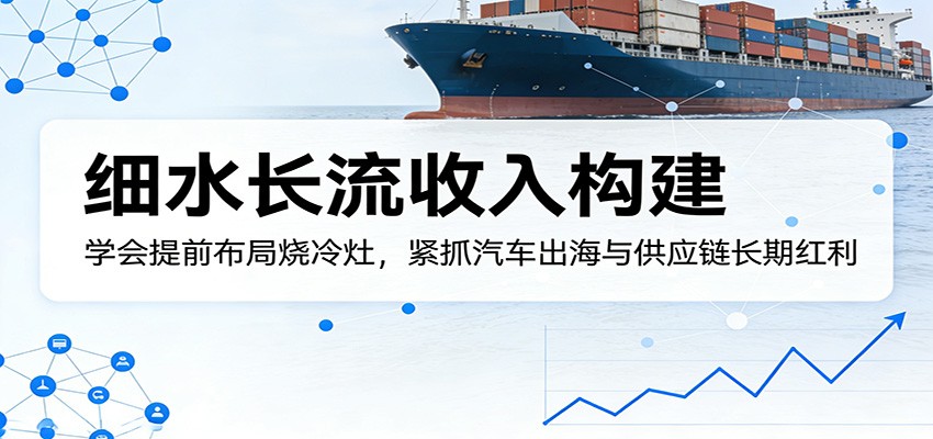 付费文章：细水长流收入构建，学会提前布局烧冷灶，紧抓汽车出海与供应链长期红利 - 项目资源网