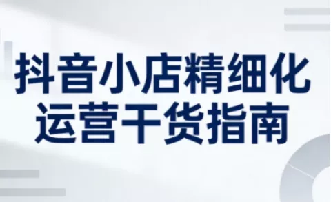 抖音小店精细化运营干货指南新版，助力商家系统提升店铺运营能力(更新26年6月) - 项目资源网