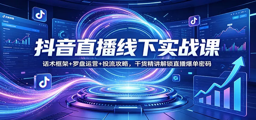 抖音直播线下实战课：话术框架+罗盘运营+投流攻略，干货精讲解锁直播爆单密码 - 项目资源网