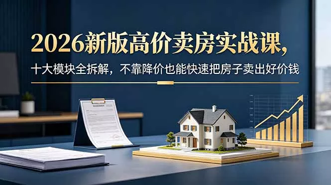 2026新版高价卖房实战课，十大模块全拆解，不靠降价也能快速把房子卖出好价钱 - 项目资源网