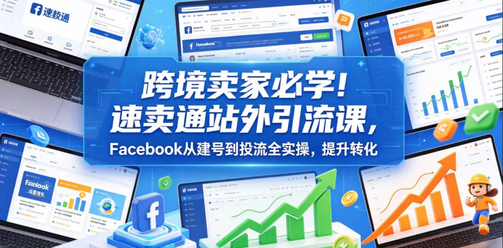 跨境卖家必学！速卖通站外引流课，Facebook从建号到投流全实操，提升转化 - 项目资源网