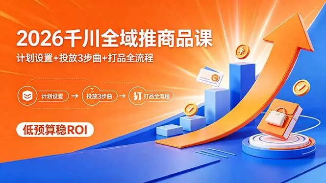（18275期）2026千川全域推商品课，计划设置+投放3步曲+打品全流程，低预算稳ROI - 项目资源网