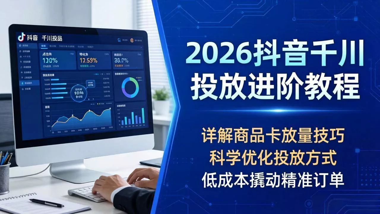（18184期）2026抖音千川投放进阶教程，详解商品卡放量技巧，科学优化投放方式，低成本撬动精准订单 - 项目资源网