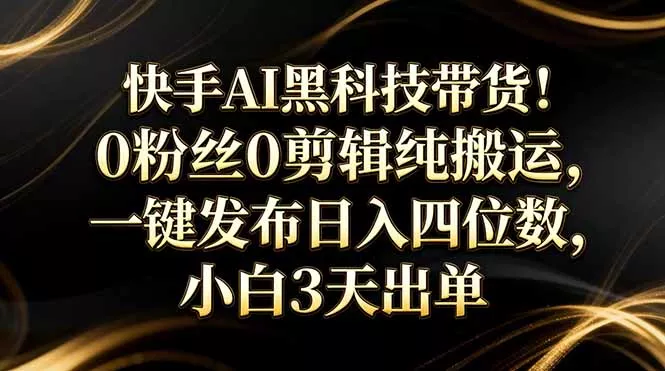 快手AI黑科技带货！0粉丝0剪辑纯搬运，一键发布日入四位数，小白3天出单 - 项目资源网