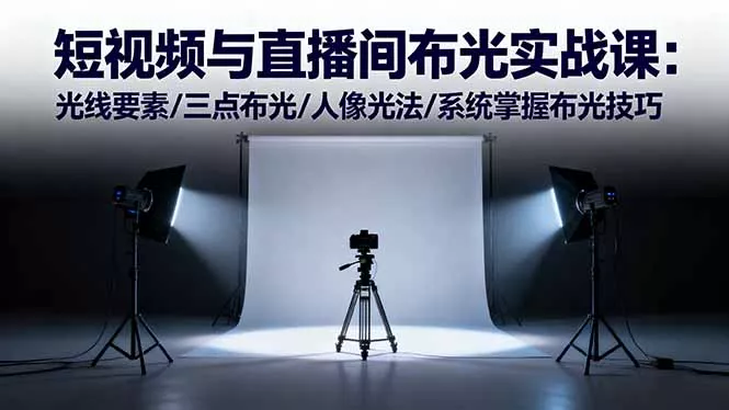 短视频与直播间布光实战课：光线要素/三点布光/人像光法/系统掌握布光技巧 - 项目资源网