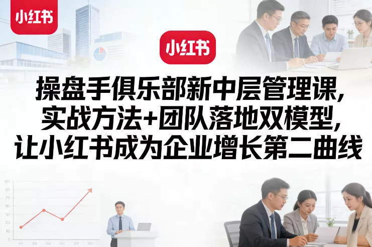 操盘手俱乐部新中层管理课，实战方法+团队落地双模型，让小红书成为企业增长第二曲线 - 项目资源网