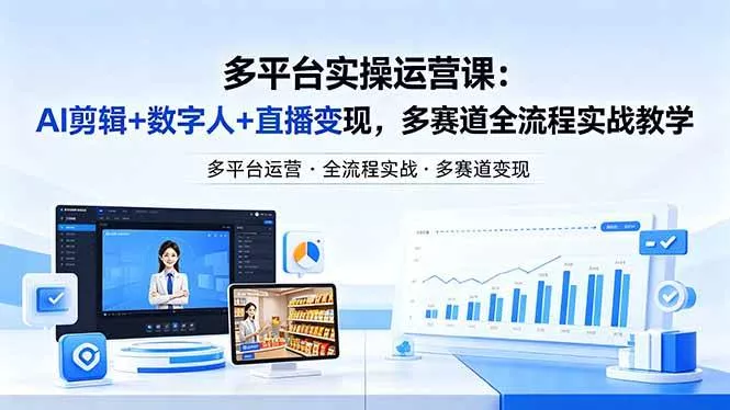 （18193期）某团队多平台实操运营课-更新26年4月25：AI剪辑+数字人+直播变现，多赛道全流程实战教学 - 项目资源网