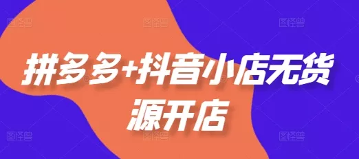 拼多多+抖音小店无货源开店，包括：选品、运营、基础、付费推广、爆款案例等(更新25年10月) - 项目资源网