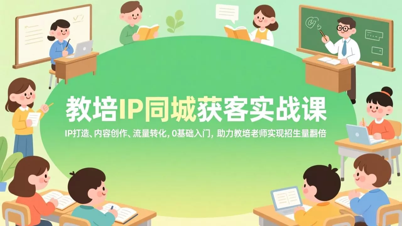 教培IP同城获客实战课，IP打造、内容创作、流量转化，0基础入门，助力教培老师实现招生量翻倍 - 项目资源网