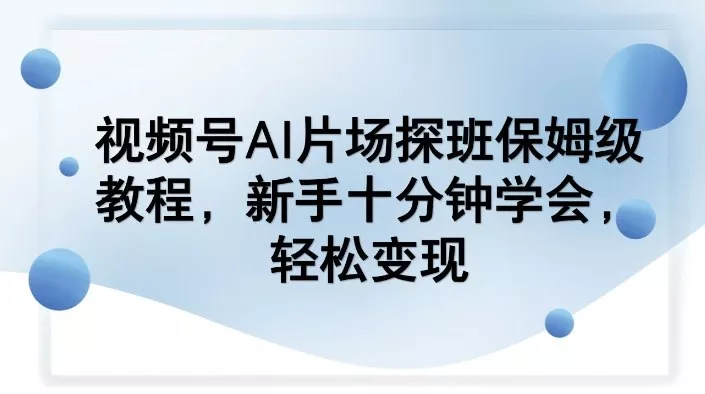 视频号AI片场探班保姆级教程，新手十分钟学会，轻松变现 - 项目资源网