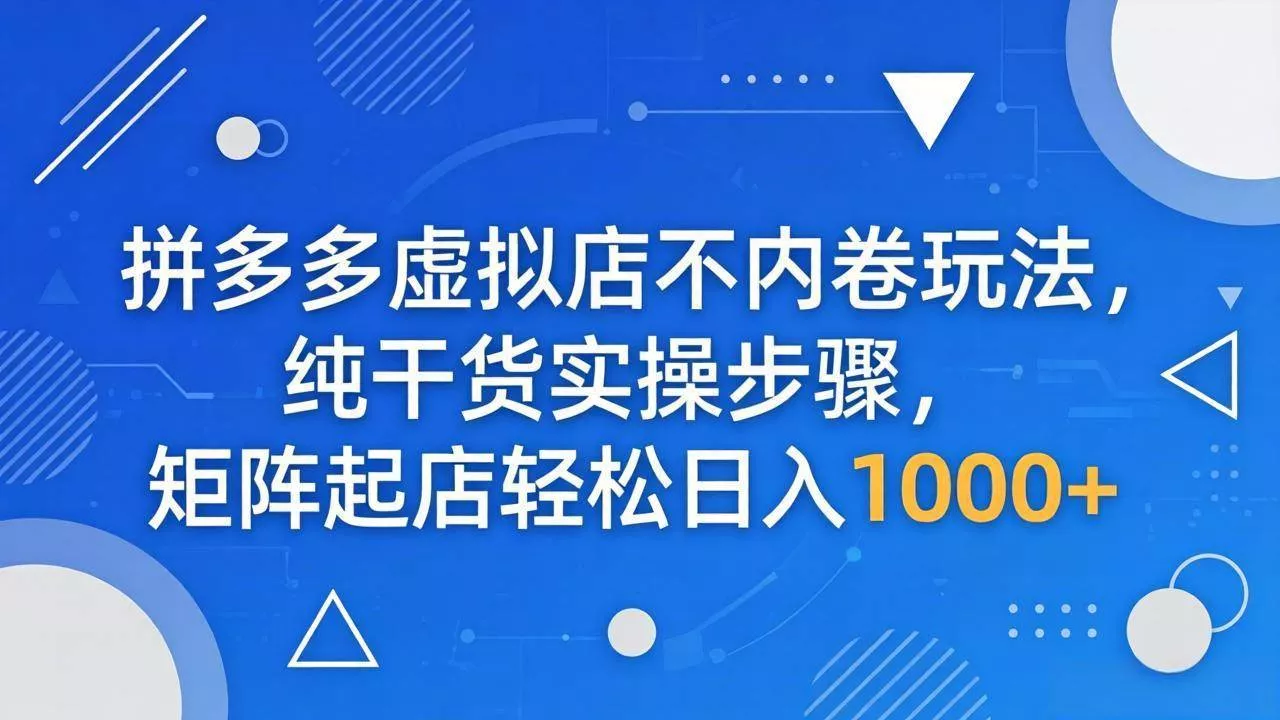 （18152期）拼多多虚拟店不内卷玩法，纯干货实操步骤，矩阵起店轻松日入 1000+ - 项目资源网
