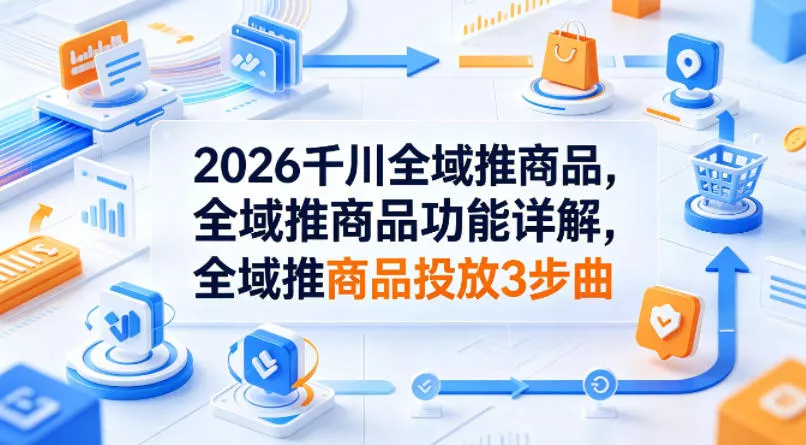 2026千川全域推商品，全域推商品功能详解，全域推商品投放3步曲 - 项目资源网